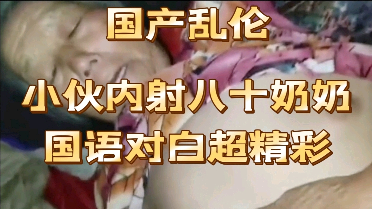 【乱伦推荐】小伙内射八十奶奶国语对白超精彩