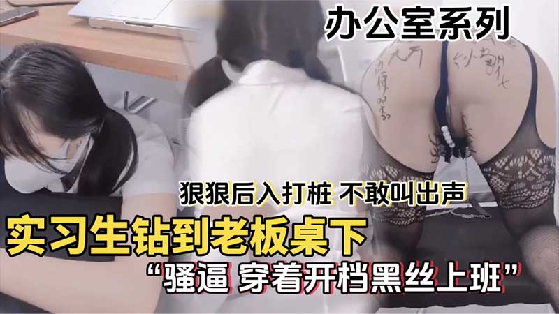 【办公室系列】实习生钻到老板桌下，狠狠后入打桩，不敢叫出声