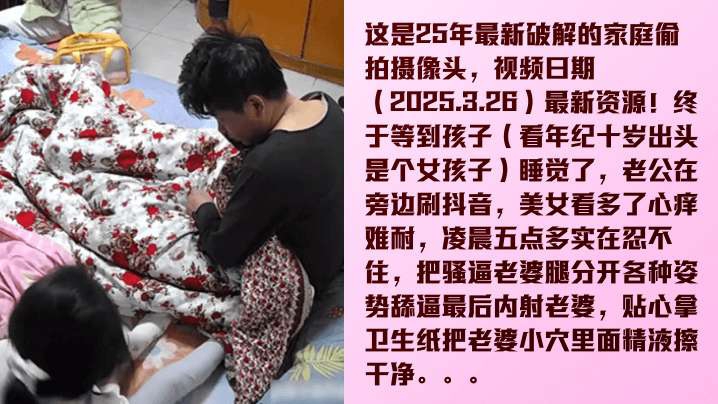 【家庭实录】2025.3.26最新云监控破解舔逼狂魔在孩子旁边内射她母亲玩的就是刺激孩子醒了就好玩了