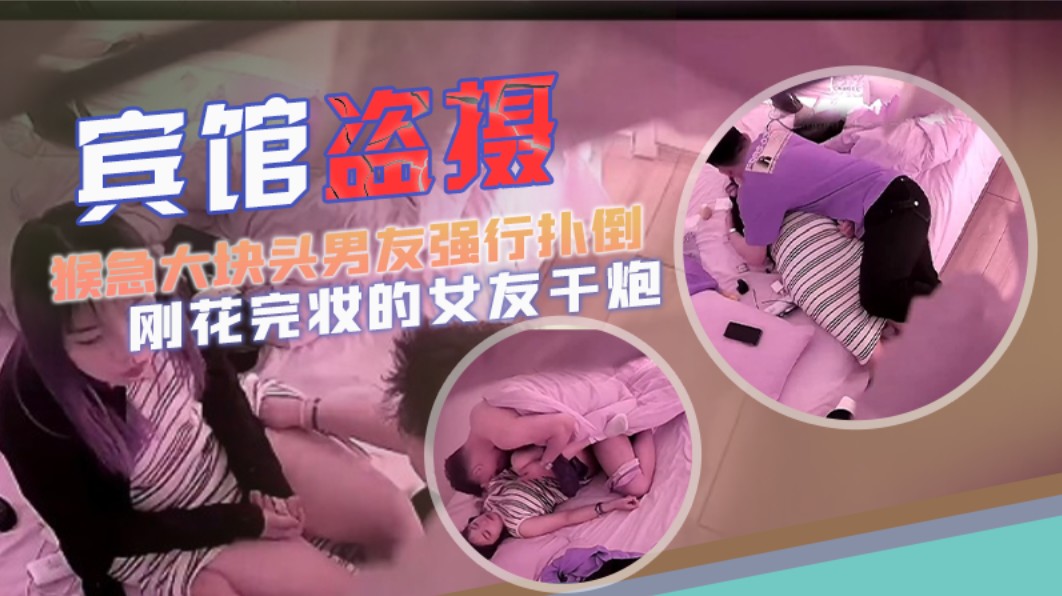 【宾馆盗摄】猴急大块头男友强行扑倒刚花完妆的女友干炮可惜妹子还没爽男友就射了