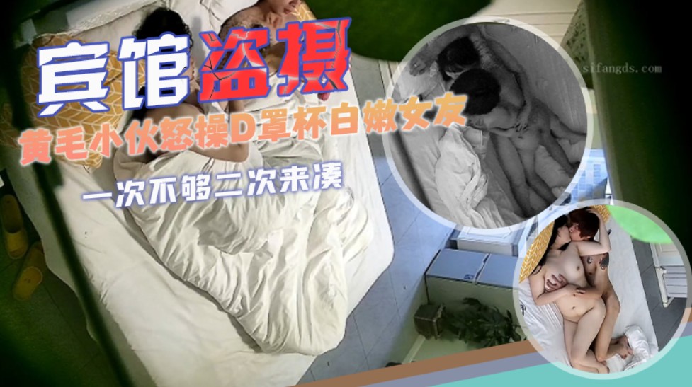 【宾馆盗摄】黄毛小伙怒操D罩杯白嫩女友一次不够二次来凑