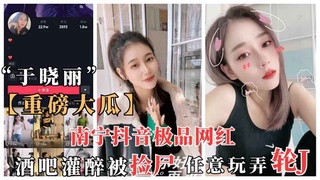 【重磅抖音大瓜】南宁抖音网红“于晓丽”酒吧灌醉被捡尸