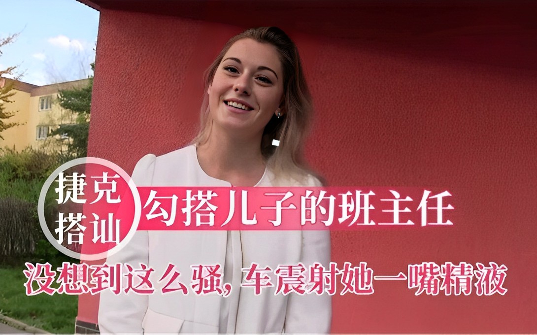 搭讪勾搭儿子的班主任没想到这么骚，车震射她一嘴精液！