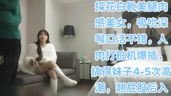 文轩探花白靴美腿肉感美女，吸吮深喉口活不错，人肉打桩机爆插，搞得妹子4-5次高潮，翘屁股后入