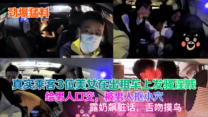 真实乘客3位美女在出租车上发骚淫贱给男人口交，被男人抠小穴露奶飙脏话，舌吻摸鸟