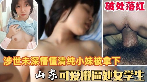 破处落红涉世未深懵懂清纯小妹被拿下山东可爱嫩逼处女学生