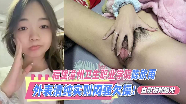 福建漳州卫生职业学院陈欣雨外表清纯甜美实则闷骚欠操反差婊自慰视频曝光