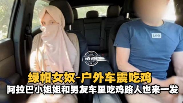 绿帽女奴-户外车震吃鸡，阿拉巴小姐姐和男友车里吃鸡路人也来一发