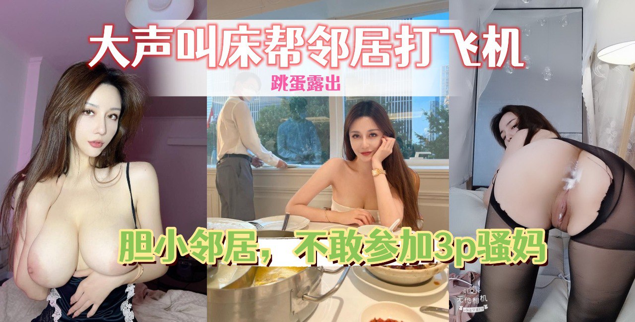 老姨家放飞自我，带着跳蛋撅着屁股给邻居看，大声叫床帮邻居打飞机
