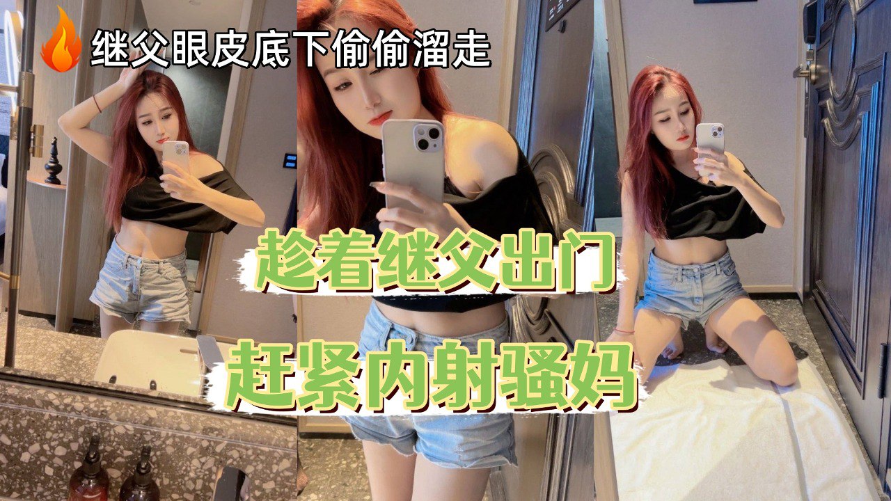 趁着继父不在，赶紧内射骚妈，在继父眼皮底下偷偷溜走