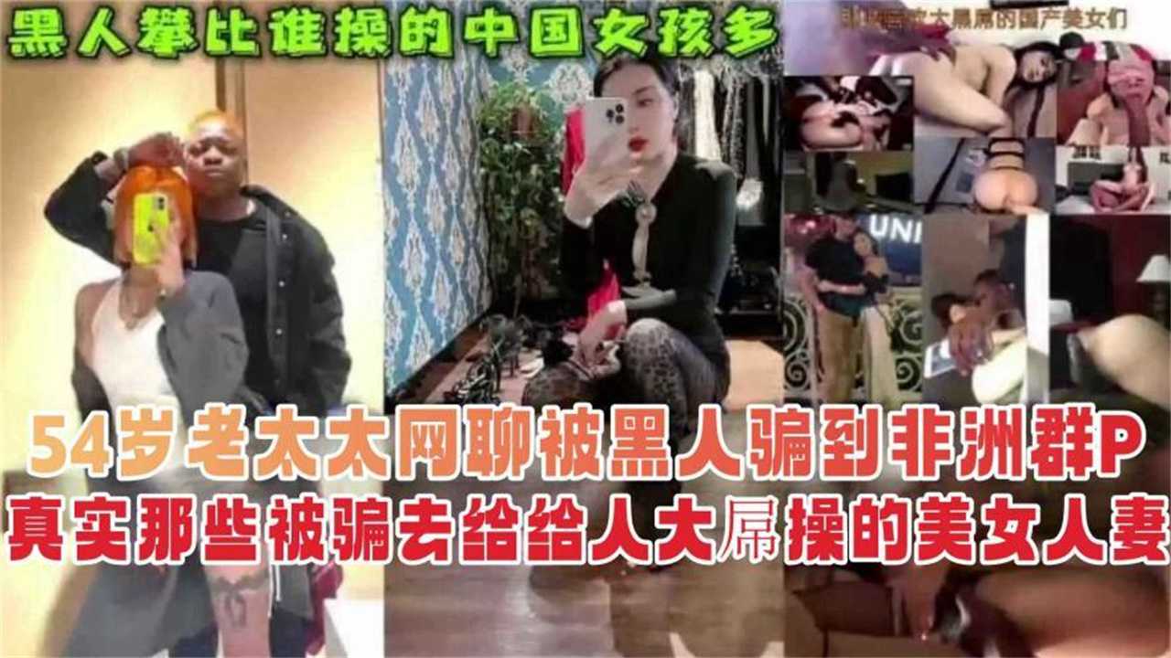 54岁老太太被黑人骗到非洲群P。真实那些被骗取给黑人大屌操的美女人妻，黑人攀比谁操的中国女孩多